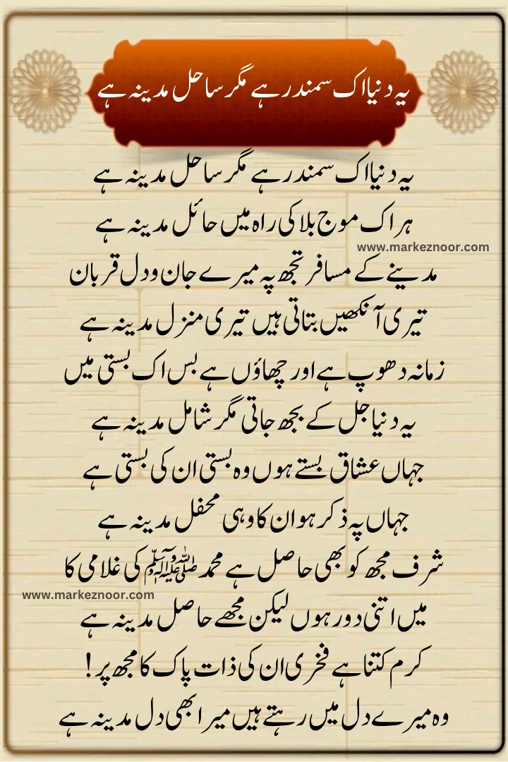 Ye Duniya Ek Samandar Hai Magar Sahil Madina Hai,
Ye Duniya Ek Samandar Hai Lyrcis 2024 
يہر اک موج بلا کی راہ میں حائل مدینہ ہے,
یہ دنیا اک سمندر ہے مگر ساحل مدینہ ہے,
naat Lyrcis 2024,New naat 2024,
Latest naat 2024,